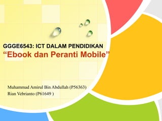 GGGE6543: ICT DALAM PENDIDIKAN
“Ebook dan Peranti Mobile”
Muhammad Amirul Bin Abdullah (P56363)
Rian Vebrianto (P61649 )
 