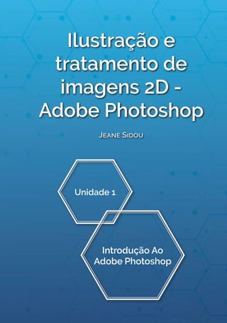 Unidade 1
Introdução Ao
Adobe Photoshop
Jeane Sidou
Ilustração e
tratamento de
imagens 2D -
Adobe Photoshop
 