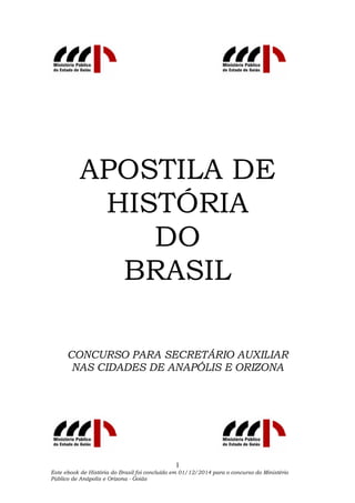 Este ebook de História do Brasil foi concluído em 01/12/2014 para o concurso do Ministério
Público de Anápolis e Orizona - Goiás
1
APOSTILA DE
HISTÓRIA
DO
BRASIL
CONCURSO PARA SECRETÁRIO AUXILIAR
NAS CIDADES DE ANAPÓLIS E ORIZONA
 