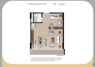 PLANTA-OPÇÃO DE 35 M2 comercial
Os móveis de dimensões comerciais, objetos de decoração, pisos, rodapés,
molduras, sancas de gesso e alguns pontos de iluminação são sugestões
de decoração, não fazendo parte do contrato de aquisição.
 