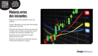 Pessoas encontram padrões onde não
existem.
Tomam decisões com poucas informações
dadas pelo mercado
Decisoes tomadas por viés (você quer que
o preço suba e acaba comprando), mas o
mercado nem sempre obedece isso.
Esperamos que o passado se repita
exatamente como foi
Pesamos os eventos acontecidos recente-
mente para influenciar o preço
Maioreserros
dosiniciantes.
TREINE NO
PAPER TRADING.
SE ERRAR, NÃO
DÓI NO BOLSO.
 
