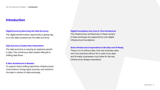 | 2
Are You Data and AI Ready? | Introduction
Introduction
Digital Economy Becoming the Data Economy
The digital transformation opportunity is giving way
to a new data-powered era: the data economy.
Data Economy Creates New Interactions
The data economy is causing an explosive growth
in data. This continuous data creation lifecycle is
shifting data flows.
A New Architecture Is Needed
To support these shifting data flows, infrastructures
must evolve to brings apps, services, and clouds to
the data in centers of data exchange.
Digital Foundations Are Core to This Architecture
The infrastructure architectures in these centers
of data exchange are supported by core digital
infrastructure foundations.
Solve Infrastructure Imperatives to Be Data and AI Ready
There is no AI without data. And new business value
won’t be unlocked without AI. In order to be data
and AI ready, businesses must solve for five key
infrastructure design imperatives.
Digital Realty | 2
 