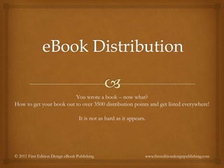 eBook Distribution You wrote a book – now what? How to get your book out to over 3500 distribution points and get listed everywhere!  It is not as hard as it appears. © 2011 First Edition Design eBook Publishing      www.firsteditiondesignpublishing.com 