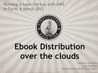 Running a Lean Startup with AWS
H-Farm, 8 March 2012




     Ebook Distribution
      over the clouds
                                           Giacomo D'Angelo
                                               Luca Razzano
                             Simplicissimus Book Farm S.R.L.
 