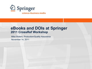 eBooks and DOIs at Springer
2011 CrossRef Workshop
Mike Waters, Production/Quality Assurance
November 14, 2011
 