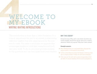 24




welcome to
my ebook
WrItIng InvItIng IntroductIons

The introduction is more than a mere formality; it’s a           Why th is ebo o k?
critical opportunity for you to an initiate a relationship       Everyone’s busy. Why, with a vast clutter of written ma-
with your readers that sets expectations for the con-            terials available, should this ebook clamor for a reader’s
                                                                 attention? What’s its purpose? Why has it been written?
tent to come. You want to stimulate an appetite that
encourages readers to sink their metaphorical teeth              example answers:

into your work. To do so, you must provide answers              New developments in social media have changed the
                                                                 way we relate to customers. In this ebook...
to the questions you can anticipate from your readers:          In the current financial crisis, the familiar investing rules
                                                                 are no longer prudent. Today, we need new strategies...
                                                                Fuel costs are the wild card in every transportation bud-
                                                                 get deck. To ensure stability CFO’s must be prepared to...
 