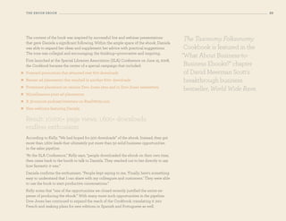 the eBooK eBooK                                                                                                           29




    The content of the book was inspired by successful live and webinar presentations          The Taxonomy Folksonomy
    that gave Daniela a significant following. Within the ample space of the ebook, Daniela
    was able to expand her ideas and supplement her advice with practical suggestions.         cookbook is featured in the
    The tone was collegial and encouraging; the thinking—provocative and inspiring.
                                                                                              “what about Business-to-
    First launched at the Special Libraries Association (SLA) Conference on June 15, 2008,
    the Cookbook became the center of a special campaign that included:                        Business ebooks?” chapter
   Postcard promotions that attracted over 600 downloads                                      of david meerman scott’s
   Banner ad placements that resulted in another 600+ downloads                               breakthrough business
   Prominent placement on various Dow Jones sites and in Dow Jones newsletters
                                                                                               bestseller, World Wide Rave.
   Miscellaneous print ad placements
   A 30-minute podcast/interview on ReadWrite.com
   New webinars featuring Daniela

    Result: 10,000+ page views, 1,600+ downloads,
    endless enthusiasm
    According to Kelly, “We had hoped for 500 downloads” of the ebook. Instead, they got
    more than 1,600 leads that ultimately put more than 50 solid business opportunities
    in the sales pipeline.
    “At the SLA Conference,” Kelly says, “people downloaded the ebook on their own time,
    then came back to the booth to talk to Daniela. They reached out to her directly to say
    how fantastic it was.”
    Daniela confirms the enthusiasm. “People kept saying to me, ‘Finally, here’s something
    easy to understand that I can share with my colleagues and customers.’ They were able
    to use the book to start productive conversations.”
    Kelly notes that “one of the opportunities we closed recently justified the entire ex-
    pense of producing the ebook.” With many more such opportunities in the pipeline,
    Dow Jones has continued to expand the reach of the Cookbook, translating it into
    French and making plans for new editions in Spanish and Portuguese as well.
 