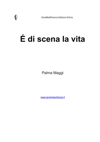 GiveMeAChance Editoria Online
É di scena la vita
Palma Maggi
www.givemeachance.it
 