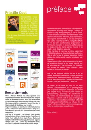 Priscilla Gout
                                                                       préface
                        Mes spécialités : l’actua-
                        lité de l’emploi et plus
                        particulièrement l’emploi
                        au féminin. Rédactrice
                        web au sein de l’équipe
                        éditoriale de RegionsJob,
                        1er site d’offres d’emploi                     Rédactrice web depuis bientôt trois ans chez RegionsJob,
                        spécialisé en région, j’ali-                   et notamment en charge de la rubrique « L’emploi au
                        mente les contenus des                         féminin» du blog Mode(s) d’Emploi, j’ai fait un constat.
   sites du réseau RegionsJob et du blog Mode(s)                       Il existe de nombreuses études sur les thèmes des écarts
   d’Emploi.                                                           salariaux entre hommes et femmes, de la discrimination,
                                                                       des inégalités de traitement au sein des entreprises.
   fr.twitter.com/Priscilla_RJ                                         Face à cette avalanche de chiffres, il est parfois difficile
   redaction.blog.regionsjob.com                                       d’y voir clair entre les informations qui concernent les
                                                                       femmes, les dirigeantes ou les cadres, les françaises ou
                                                                       les européennes, les écarts salariaux moyens et les
Les contributeurs :                                                    écarts à poste et diplôme égaux, etc.
                                                                       L’idée était donc de réunir sur un même support tout
                                                                       le flot d’informations qui circule sur l’emploi des femmes.
                                                                       Mais le but n’est pas de proposer du contenu froid et
                                                                       statique. Les chiffres sont là, nous les connaissons pour
                                                                       la plupart.
                                                                       Chaque jour, des milliers de personnes oeuvrent en faveur
                                                                       de l’emploi des femmes, et des projets voient le jour.
                                                                       Ce qui m’importait, c’était de montrer ces évolutions,
                                                                       ces femmes qui bougent, leurs initiatives… Alors
                                                                       parlons-en et rendons-les visibles.

                                                                       Que l’on soit féministe militante ou pas, il faut se
                                                                       l’avouer, les femmes et les hommes n’ont pas les mêmes
                                                                       problématiques, notamment au travail. Peu importe à qui
                                                                       la faute, le tout est de réussir à changer cela pour œuvrer
                                                                       en faveur d’une plus grande mixité. C’est la clef.
                                                      En aparté

                                                                       Le contenu de cet ebook est bien sûr loin d’être
                                                                       exhaustif. Qu’à cela ne tienne, tout ce qui ne figure pas
                                                                       dans ce premier tome pourra faire l’objet d’un second

Remerciements                                                          plus complet. Vous y trouverez un panel d’articles de
                                                                       professionnel(le)s, d’expert(e)s du recrutement ou
Merci à Morgane Maillard, ma collègue-graphiste chez                   de l’emploi, de rédacteurs(trices), de blogueurs ou
RegionsJob pour ses idées et la mise en page ! Mes collègues           blogueuses… Autant de points de vue et de témoignages
Flavien le Modérateur et Fabrice Mazoir pour leurs conseils            que j’ai trouvé intéressant de réunir. L’ebook collaboratif
et mention spéciale à Fabrice pour les multiples relectures.           m’est apparu comme l’outil idéal pour cela, qui plus est
Merci également à Elise Lacabarats de l’agence Eté en Hiver et
                                                                       lorsqu’il est richement illustré. Je remercie au passage
Stéphane Martin de Neodialogue pour leur aide.
                                                                       toutes les participantes et les participants.
Un grand merci à tous les illustrateurs et toutes les illustratrices
pour leur enthousiasme et leurs dessins originaux : Shug, Yatuu,
Klaire, Anthony Lelgouarch, Lili la Baleine Verte, Isabelle Gatzler,
Fanny Bonnin.                                                          Bonne lecture…
Et à tous les participants : Yves Deloison, Claire Romanet,
Nathalie Cordeaux, Sylvaine Pascual, Hypathie, Flavien Chantrel,
Gaëlle Picut, Fadhila Brahimi, Sophie-Antoine Dautremant,
Rodolphe Helderlé, Marlène Schiappa, Emmanuelle Gagliardi,
Olympe, Aurélie Collet, Laurence Roy, Marie-Sophie Pawlak,
Nora Esnault, Gwenaëlle Quénaon-Hervé, Blandine Métayer.
 