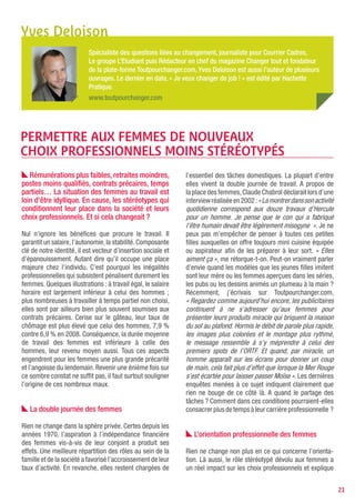 une grande part de l’inégalité qui se perpétue entre les        Combattre les idées reçues
deux sexes. Cette situation provient essentiellement
des représentations que chacun porte en soi, en parti-       Pour que les femmes investissent de nouvelles voies
culier en ce qui concerne les métiers. Car ces représen-     professionnelles, il faut donc les inciter à mener ce travail
tations conditionnent fondamentalement l’orientation         de découverte, à s’informer sur l’ensemble des secteurs
professionnelle des individus. Premières et principales      existants, des postes à pourvoir, des conditions d’accès,
victimes, les femmes qui limitent leur recherche à un        des spécificités, etc. Des actions concrètes doivent
nombre restreint de secteurs et ferment la porte à de        être proposées afin de les aider à se débarrasser des
nombreuses opportunités. Sur les 86 familles profes-         représentations stéréotypées et sexuées des métiers.
sionnelles recensées, tandis que les hommes se répar-        C’est le meilleur moyen pour elles de s’autoriser ensuite
tissent de façon plutôt équilibrée, la moitié des femmes     à élargir leur champ de prospection. Une évolution
actives françaises se concentrent dans seulement une         indispensable. Toute idée préconçue est à combattre
douzaine de ces familles : le sanitaire et social, les       afin de favoriser l’ouverture vers des choix bien plus
services aux particuliers, l’éducation… Cliché or not        larges, vers d’autres professions, souvent méconnues.
cliché ? Un choix qui regroupe justement les secteurs        Aujourd’hui, il est possible de changer d’orientation
les moins porteurs en termes d’emplois et bien moins         quel que soit son âge, de bâtir un nouveau projet et
rémunérateurs que d’autres. De leur côté, les hommes         de se donner les moyens pour y parvenir grâce à la
s’engouffrent dans presque tous les secteurs d’activité      formation ou la validation des acquis de l’expérience
avec à la clé, plus de places disponibles et des pistes      notamment. Les femmes ont le droit de bénéficier de
d’emploi plus prometteuses en matière d’évolution ou         ces opportunités. Qu’elles en profitent ! Elles ont aussi
de responsabilités.                                          le devoir d’ôter leurs œillères pour rompre avec les
                                                             vieux schémas qui les desservent tant.

   Plus de travail, une meilleure rémunération

Nombre de secteurs recrutent et offrent des
débouchés en masse que les femmes, par peur ou par
méconnaissance, s’interdisent d’explorer. Victimes de
préjugés qu’elles ont consciencieusement intégrés,
nombre d’entre elles s’imaginent que les activités
industrielles, le transport, la logistique, la maintenance
informatique, électrique, électronique, le bâtiment et
les travaux publics ne sont pas pour elles. Et cette liste
n’est pas exhaustive.
C’est pourquoi il faut inciter les femmes en démarche
d’orientation à vérifier que l’image qu’elles ont de
ces métiers ou secteurs correspond bien à la réalité.
Ainsi, évoluer sur un chantier, utiliser des machines
ou conduire des équipements lourds ne pose aucun
problème aux femmes. On peut s’en rendre facilement
compte au Canada par exemple. Sur les routes, dans
les chantiers, elles bitument, donnent des instructions,
portent du matériel. Alors qu’en France, on explique
la faible présence des femmes à ces missions par un
manque de motivation ou une inadaptation aux tâches
à réaliser, les actions menées de longue date de l’autre
côté de l’Atlantique en faveur de l’accès des femmes aux
métiers physiques ou techniques, ouvre à de nombreux
débouchés, à une meilleure évolution professionnelle, à
la formation et à des rémunérations supérieures.




                                                                                                                             21
 