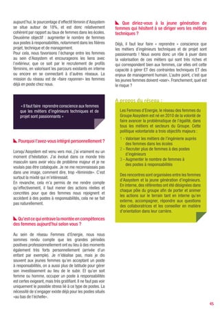 Marie-Sophie Pawlak
                           Ingénieure aujourd’hui Directrice des relations industrielles et internationales à l’Institut
                           Supérieur de Mécanique de Paris Supméca, Marie-Sophie Pawlak a fondée l’association
                           «Elles Bougent» en 2005. L’objectif : informer et sensibiliser les jeunes filles sur le métier
                           d’ingénieur dans des secteurs traditionnellement masculins comme l’automobile, le ferroviaire,
                           le spatial et la défense. La deuxième mission de l’association est de fédérer les marraines au
                           sein d’un réseau inter-entreprise et de faire de l’échange de bonnes pratiques.
                           www.ellesbougent.com


«ELLES BOUGENT» : PROMOUVOIR LES MÉTIERS
D’INGÉNIEURS AUPRèS DES FEMMES
par Priscilla Gout
En France, plusieurs structures agissent pour féminiser           les rayons filles et les rayons garçons…
les secteurs traditionnellement masculins. C’est le               Il y a aussi le problème de l’orientation sexuée, de la
cas de l’association « Elles bougent », dont l’objectif           part des parents comme des conseillers d’orientation.
est de faire découvrir aux jeunes filles les métiers              On conseille rarement à une fille de travailler dans
d’ingénieures et techniciennes de l’automobile, de
l’aéronautique, du spatial, du transport ferroviaire, du          le secteur automobile ou ce genre de choses, sauf si
maritime et de l’énergie. En effet, malgré une relative           soi-même on y travaille. Et encore !
parité entre filles et garçons en classe de terminale
scientifique, seulement 17% des diplômes d’ingénieurs               Entre le lycée et les postes d’ingénieurs, les filles
sont délivrés à des femmes aujourd’hui.                           semblent « se perdre en route ». Pourquoi ?
Pour féminiser les équipes dans les entreprises, Marie-           En terminale S, on peut dire qu’il y a une quasi-parité.
Sophie Pawlak, ingénieure et Directrice des relations
                                                                  Mais seulement 10% des filles en terminales S se dirigent
industrielles et internationales à Supméca, a eu l’idée
de fonder «Elles bougent»…                                        vers des études d’ingénieurs, que ce soit immédiatement
                                                                  après le Bac ou après Maths Sup et Maths Spé. 60% de
   Quelle est la mission d’Elles bougent ?                        ces lycéennes vont plutôt vers médecine ou vers des
L’idée de départ était de créer un club dans lequel les jeunes    études en maths, en physique, en sciences ou du secteur
filles pourraient être en contact direct avec les femmes          paramédical. 30% se dirigent vers HEC ou le commerce
ingénieures de tous âges. A travers les témoignages de            et management. C’est pourquoi, si l’on veut avoir plus
ces femmes, il s’agit de donner envie et de susciter des
vocations chez des jeunes filles dans des métiers ou des          de femmes dans certains secteurs comme l’automobile
secteurs dans lesquels elles ne penseraient pas faire             par exemple, il faut agir en amont, c’est-à-dire dès
carrière.                                                         l’orientation ! Car malgré tout ce qu’elles pourront faire,
L’association fonctionne grâce à des membres                      les filières techniques ne pourront de toute façon pas
bienfaiteurs, qui sont des entreprises engagées en                embaucher plus de femmes qu’il y en a dans les écoles.
faveur de la mixité, ainsi que des établissements de
l’enseignement supérieur. Elle se pose en trait d’union
                                                                      Pourquoi aujourd’hui est-ce indispensable que
entre l’entreprise et le lycée. L’entreprise n’est pas
présente dans les lycées, l’idée était donc de faire venir        le secteur se féminise ?
les filles en entreprise afin qu’elles découvrent                 Plusieurs études en ont fait le constat : plus l’entreprise est
concrètement ce qu’est le métier d’ingénieur.                     mixte, plus elle est performante. Elle est plus performante
                                                                  parce qu’elle réunira des approches techniques et des
  En France, il semblerait que l’on n’oriente pas ou              formes de management différentes. Une femme veillera
peu les filles vers les filières scientifiques...                 plus à l’harmonie de l’équipe et aura tendance à arrondir
Pour moi, il y a deux sortes de freins à la présence
                                                                  un peu plus les angles tout en gardant en tête l’objectif,
des filles dans les métiers techniques. Nous sommes
encore dans une société patriarcale, où le bricolage, la          alors qu’un homme ira plutôt droit au but. Ce sont deux
technique, les voitures sont l’affaire des garçons. Et cela       formes de management complémentaires. Une entreprise
se vérifie dans les magasins de jouets si vous comparez           a besoin des deux.
                                                                                                                                    45
 