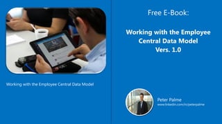 Free E-Book:
Working with the Employee
Central Data Model
Vers. 1.0
Peter Palme
www.linkedin.com/in/peterpalme
Working with the Employee Central Data Model
 