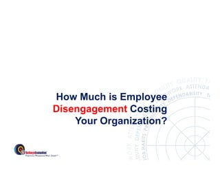 How Much is Employee
Disengagement Costing
    Your O
    Y    Organization?
              i i ?
 