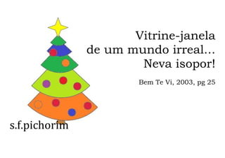 s.f.pichorim
Vitrine-janela
de um mundo irreal...
Neva isopor!
Bem Te Vi, 2003, pg 25
 