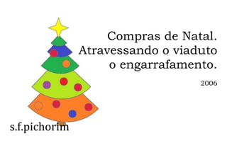 s.f.pichorim
Compras de Natal.
Atravessando o viaduto
o engarrafamento.
2006
 