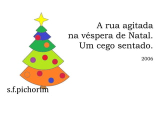 s.f.pichorim
A rua agitada
na véspera de Natal.
Um cego sentado.
2006
 