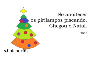 s.f.pichorim
No anoitecer
os pirilampos piscando.
Chegou o Natal.
2006
 