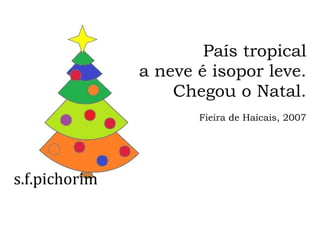 s.f.pichorim
País tropical
a neve é isopor leve.
Chegou o Natal.
Fieira de Haicais, 2007
 