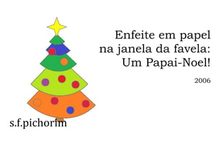 s.f.pichorim
Enfeite em papel
na janela da favela:
Um Papai-Noel!
2006
 