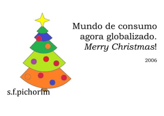 s.f.pichorim
Mundo de consumo
agora globalizado.
Merry Christmas!
2006
 