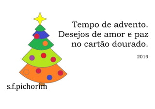 s.f.pichorim
Tempo de advento.
Desejos de amor e paz
no cartão dourado.
2019
 