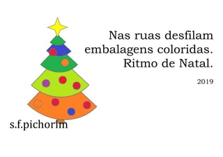 s.f.pichorim
Nas ruas desfilam
embalagens coloridas.
Ritmo de Natal.
2019
 