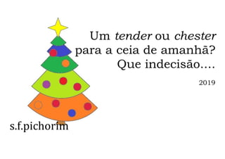 s.f.pichorim
Um tender ou chester
para a ceia de amanhã?
Que indecisão....
2019
 