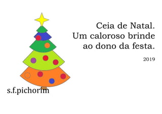 s.f.pichorim
Ceia de Natal.
Um caloroso brinde
ao dono da festa.
2019
 