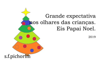 s.f.pichorim
Grande expectativa
nos olhares das crianças.
Eis Papai Noel.
2019
 