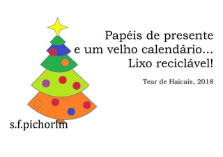 s.f.pichorim
Papéis de presente
e um velho calendário...
Lixo reciclável!
Tear de Haicais, 2018
 