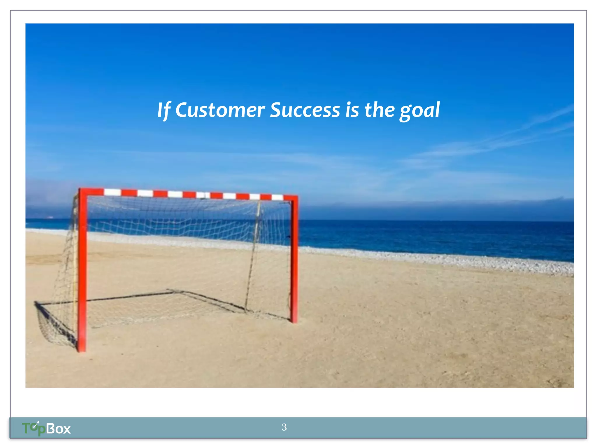 If 
Customer 
Success 
is 
the 
goal 
3 
 