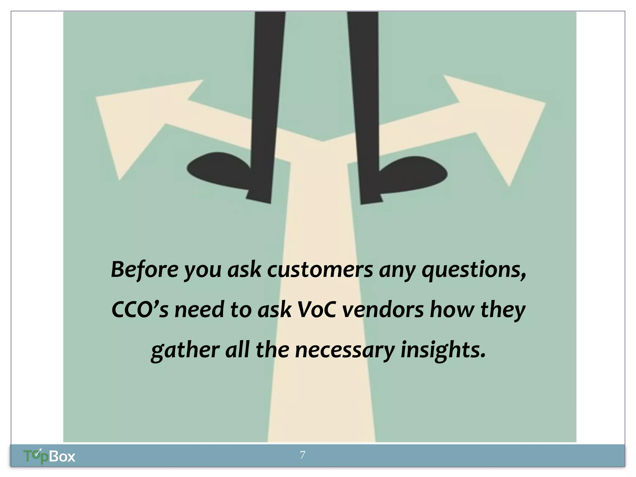Before 
you 
ask 
customers 
any 
questions, 
CCO’s 
need 
to 
ask 
VoC 
vendors 
how 
they 
gather 
all 
the 
necessary 
insights. 
7 
 