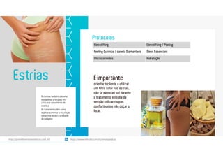 As estrias também são uma
das queixas principais em
clínicas e consultórios de
estética.
Os tratamentos têm como
objetivo aumentar a circulação
sanguínea local e a produção
de colágeno
Estrias
Protocolos
Eletrolifting Eletrolifting / Peeling
Peeling Químico / caneta Diamantada Óleos Essenciais
Microcorrentes Hidratação
Éimportante
orientar o cliente a utilizar
um filtro solar nas estrias,
não se expor ao sol durante
o tratamento e no dia da
sessão utilizar roupas
confortáveis e não coçar o
local.
https://www.linkedin.com/in/renatapadua/http://procedimentosesteticos.com.br/       https://www.linkedin.com/in/renatapadua/
 