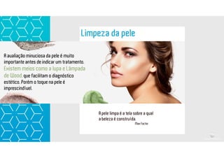 Dica
Limpeza da pele
A avaliação minuciosa da pele é muito
importante antes de indicar um tratamento.
Existem meios como a lupa e Lâmpada
de Wood, que facilitam o diagnóstico
estético. Porém o toque na pele é
imprescindível.
A pele limpa é a tela sobre a qual
a beleza é construída.
Max Factor
 