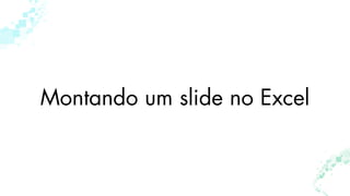Montando um slide no Excel
 