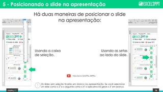 16
5 - Posicionando o slide na apresentação
Há duas maneiras de posicionar o slide
na apresentação:
Usando a caixa
de seleção.
Usando as setas
ao lado do slide.
Os slides sem seleção ficarão em branco na apresentação. Se você selecionar
um slide como o 2˚ e o seguinte como o 4˚ o aplicativo irá gerar o 3˚ em branco.
https://youtu.be/qFRa_G9PiEs
 
