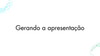 Gerando a apresentação
 