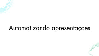 Automatizando apresentações
 