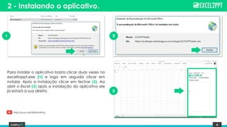 6
2 - Instalando o aplicativo.
Para instalar o aplicativo basta clicar duas vezes no
exceltoppt.exe (1) e logo em seguida clicar em
instalar. Após a instalação clicar em fechar (2). Ao
abrir o Excel (3) após a instalação do aplicativo ele
já estará a sua direita.
1 2
3
https://youtu.be/lddXk5oAAng
 