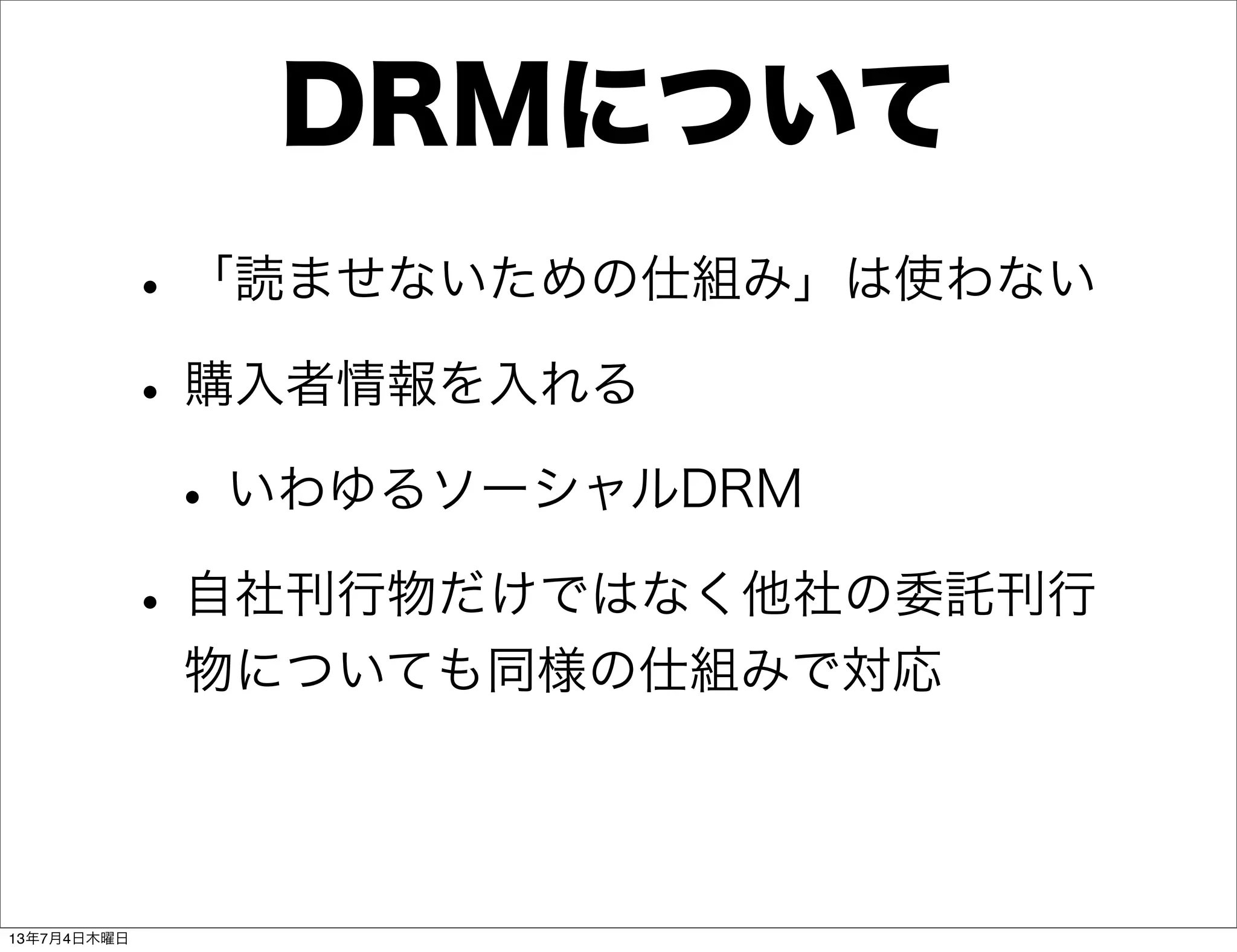 DRMについて
•「読ませないための仕組み」は使わない
•購入者情報を入れる
•いわゆるソーシャルDRM
•自社刊行物だけではなく他社の委託刊行
物についても同様の仕組みで対応
13年7月4日木曜日
 