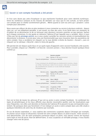 Sécurité et nettoyage / Sécurité du compte
                                           Outils
 Sécurité du compte




    Savoir si son compte Facebook a été piraté


Il n’est sans doute pas utile d’expliquer ce que représente Facebook pour votre identité numérique.
Entre les nombreux contacts et les masses de données sur vous que le site cumule, se faire pirater
son compte peut se révéler extrêmement gênant… Même quand ce sont vos amis qui « piratent » votre
compte pour plaisanter.

Nous avons par ailleurs de plus en plus tendance à nous connecter au service à plusieurs endroits : depuis
chez soi, sur son téléphone portable, à son travail, ou chez des amis. Il est facile dans ces moments-là
d’oublier de se déconnecter et de se retrouver avec plusieurs sessions ouvertes un peu partout. Sachez
qu’à chaque connexion, le site garde en mémoire l’adresse IP par laquelle vous y accédez. Alors si vous
n’êtes pas fan du piratage amical, ou si vous voulez surveiller les sessions actives et éventuellement les
déconnecter à distance, il existe pour cela une fonctionnalité que vous trouverez dans les paramètres de
votre compte auxquelles vous accéderez en cliquant sur la roue dentée à droite du bouton « Accueil », puis
en cliquant sur la rubrique « Sécurité » dans le menu de gauche.

Elle permet de voir depuis quels lieux et sur quels types d’appareils votre session Facebook a été ouverte.
Pour y accéder, cliquez sur « Modifier » en face de « sessions actives ». Vous devriez trouver quelque chose
comme ça :




Ceci est la liste de toutes les adresses IP qui ont eu accès à votre compte Facebook. En combinant les
types de périphériques et les lieux affichés vous devriez reconnaître quelles sont les localisations que
vous fréquentez. Les villes sont données en fonction de l’adresse IP et peuvent ne pas correspondre exac-
tement. Ne paniquez donc pas forcément s’il est indiqué un accès à votre compte dans une ville située à
quelques kilomètres de votre lieu de résidence par exemple.

En cas de doutes cependant, si vous repérez des connexions suspectes depuis l’étranger par exemple,
ne prenez aucun risque et désactivez l’activité de votre compte depuis ce point d’accès. Votre session y
sera déconnectée. Lors de votre prochaine connexion depuis ce point, vous devrez rentrer de nouveau
votre login et mot de passe. Rien de définitif donc. Si vous suspectez un véritable piratage, il vous faudra
changer votre mot de passe.




                                                    25
 