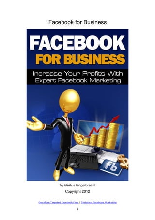 Facebook for Business 
by Bertus Engelbrecht 
Copyright 2012 
Get More Targeted Facebook Fans | Technical Facebook Marketing 
1 
 