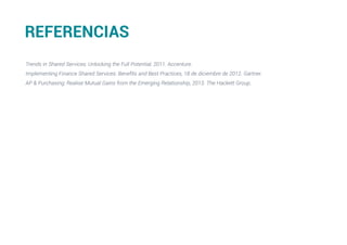 Trends in Shared Services: Unlocking the Full Potential, 2011. Accenture.
Implementing Finance Shared Services: Benefits and Best Practices, 18 de diciembre de 2012. Gartner.
AP  Purchasing: Realise Mutual Gains from the Emerging Relationship, 2013. The Hackett Group.
REFERENCIAS
 