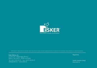 ©2017 Esker S.A. Todos los derechos reservados. Esker, el logo Esker son marcas comerciales registradas de Esker S.A. El resto de marcas comerciales citadas pertenecen a sus respectivos propietarios.
Esker Ibérica, S.L.
C/ Perú nº6 - Planta baja, Oficina 1
Edificio Twin Golf B - 28290 Las Rozas
Tel: +34 91 552 92 65 — Fax: +34 91 433 55 41
sales@esker.es — www.esker.es
Visite nuestro blog!
blog.esker.es
Síguenos
 