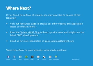 Where Next?
If you found this eBook of interest, you may now like to do one of the
following:

•	Visit our Resources page to browse our other eBooks and Application
   Notes on relevant topics.

•	Read the Spirent GNSS Blog to keep up with news and insights on the
   latest GNSS developments.

•	Email us for more information at gnss-solutions@spirent.com


Share this eBook on your favourite social media platform:


Facebook   LinkedIn   Twitter   Technorati   Google +   Digg   Delicious   Reddit   Stumbleupon   MCD00198 Issue 1-00
 