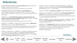 O que é
De onde
veio
Como
funciona
Integração
Dicas para
inverter
Metodologias
Ativas
ReferênciasTecnologias
Considerações
finais
FLIPPED LEARNING NETWORK (FLN). The four pillars of F-L-I-P. South Bend, IN:
Flipped Learning, 2014. Disponível em:
http://www.flippedlearning.org/domain/46 Acesso em: 20 out 2015.
FUNDAÇÃO LEMANN; INSTITUTO PENINSULA. Ensino híbrido livre:
personalização e tecnologia na educação [internet]. São Paulo: Fundação
Lemann, 2015. Disponível em: <http://isesp.edu.br/ensinohibrido/>. Acesso em:
26 out 2015.
HAMDAN, N. et al. The flipped learning model: a white paper based on the
literature review titled a review of flipped learning. [internet]. Fairfax, VA: George
Mason University, 2013. Disponível em:
<http://www.flippedlearning.org/review>. Acesso em 11 out. 2015.
HARLING, K. F. E; AKRIDGE, J. Using the case method of teaching. Agribusiness.
Malden, MA, v. 14, n. 1, p.1-14, 1998. Disponível em:
<https://www.researchgate.net/profile/K_Harling/publication/227359653_Usin
g_the_case_method_of_teaching/links/549c49430cf2b8037138bcd7.pdf>.
Acesso em: 6 fev. 2016.
JAIME, M. P.; KOLLER, M. R. T.; GRAEML, F. R. La aplicación de flipped classroom
en el curso de dirección estratégica. In: JORNADAS INTERNACIONALES DE
INNOVACIÓN UNIVERSITARIA EDUCAR PARA TRANSFORMAR, 12., 2015. Actas...
Madrid: UNIVERSIDAD EUROPEA, 2015. p. 119-133.
LAGE, M. J.; PLATT, G. J.; TREGLIA, M. Inverting the classroom: a gateway to
creating an inclusive learning environmente. Journal of Economic Education.
Bloomington, IN, v. 31, n. 1, p. 30-43, 2000.
LIMA, J. R.; CAPITÃO, Z. E-learning e e-conteúdos. Lisboa: Centro Atlântico. 2003.
MARGULIEUX, L.; MAJERICH, D.; McCRACKEN, M. C U s guide to flippi g our
classroom. Atlanta: Georgia Institute of Technology, 2013. Disponível
em:<http://c21u.gatech.edu/sites/default/files/Flipped%20Classroom%20Guide
_final.pdf>. Acesso em: 10 out. 2015.
MAZUR, E.; WATKINS, J. Using JiTT with Peer Instruction. In: SIMKINS, S.; MAIER,
M. (Ed.). Just in time teaching across the disciplines. Sterling, VA: Stylus
Publishing, 2009. p. 39-62.
MIRANDA, L. A. V. Educação online: interacções e estilos de aprendizagem de
alunos do ensino superior numa plataforma web. 2005. 382 f. Tese (Doutorado
em Educação) – Universidade do Minho, Braga, 2005. Disponível em:
<https://bibliotecadigital.ipb.pt/handle/10198/1120>
Acesso em: 29 ago. 2016.
Referências
Continua...
 
