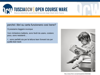 perché i libri su carta funzionano così bene? li possiamo leggere ovunque non richiedono batterie, sono facili da usare, costano poco, sono resistenti… … sono perfetti sia per la lettura lean forward sia per quella lean back http://www.flickr.com/photos/jbird/19650368/ 