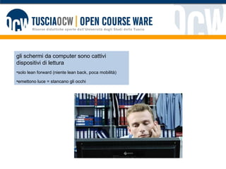 gli schermi da computer sono cattivi dispositivi di lettura solo lean forward (niente lean back, poca mobilità) emettono luce = stancano gli occhi 