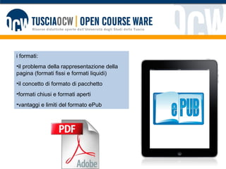 i formati: il problema della rappresentazione della pagina (formati fissi e formati liquidi) il concetto di formato di pacchetto formati chiusi e formati aperti vantaggi e limiti del formato ePub 