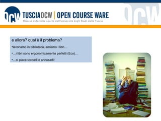 e allora? qual è il problema? lavoriamo in biblioteca, amiamo I libri… … i libri sono ergonomicamente perfetti (Eco)… … ci piace toccarli e annusarli! 